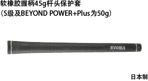 Soft rubber grip weighing 45 g(Grips for S and BEYOND POWER + Plus shafts weighing 50 g)